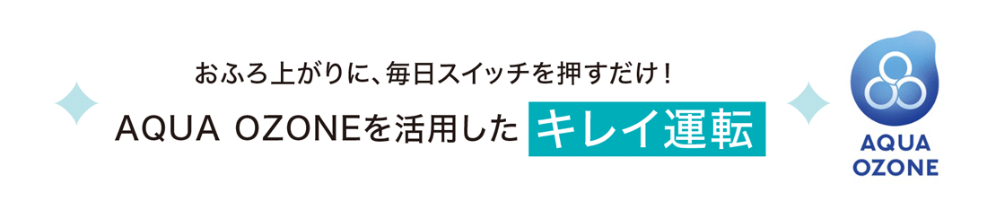 おふろ上がりに、毎日スイッチを押すだけ！AQUA OZONE を活用したキレイ運転！