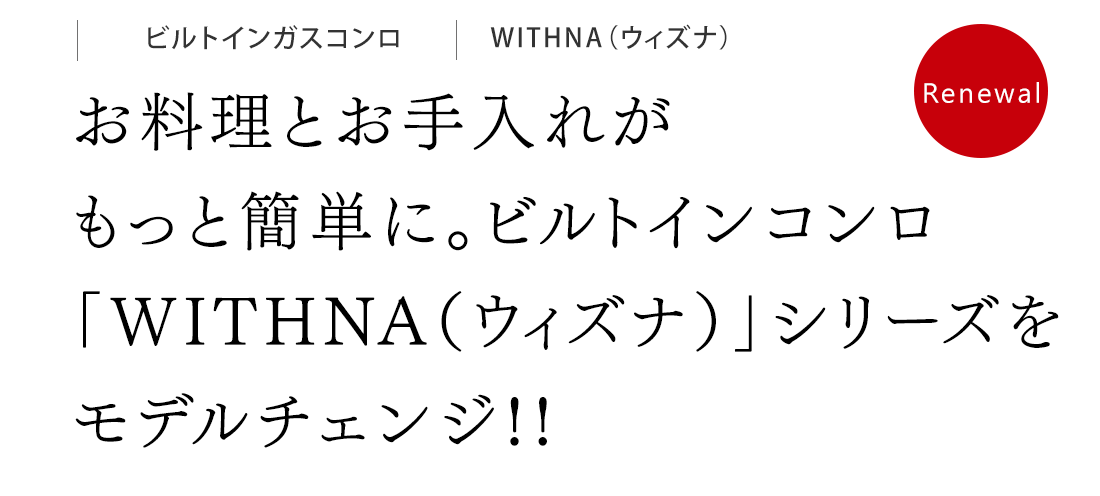 お料理とお手入れがもっと簡単に。ビルトインコンロ「WITHNA（ウィズナ）」シリーズをモデルチェンジ!!