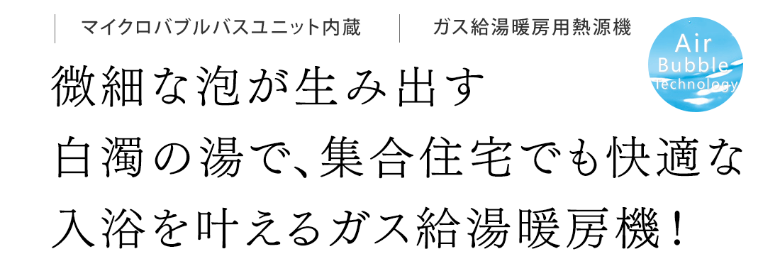 微細な泡が生み出す 白濁の湯で、集合住宅でも快適な入浴を叶えるガス給湯暖房機！