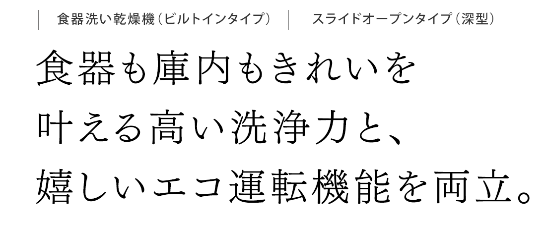 食器も庫内もきれいを叶える高い洗浄力と、嬉しいエコ運転機能を両立。
