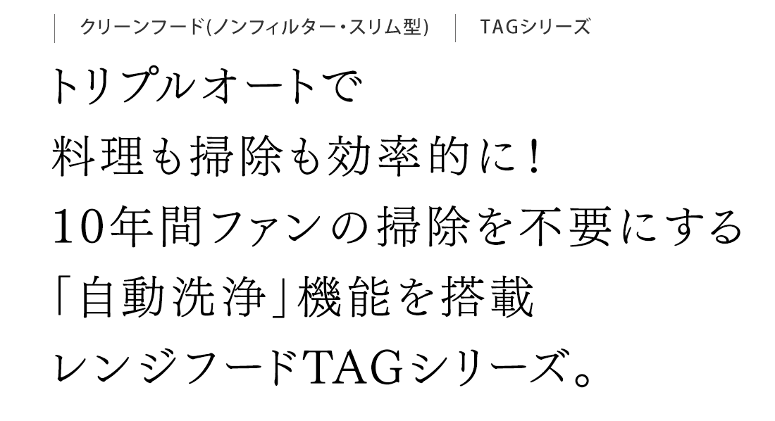 トリプルオートで料理も掃除も効率的に！10年間ファンの掃除を不要にする「自動洗浄」機能を搭載レンジフードTAGシリーズ。