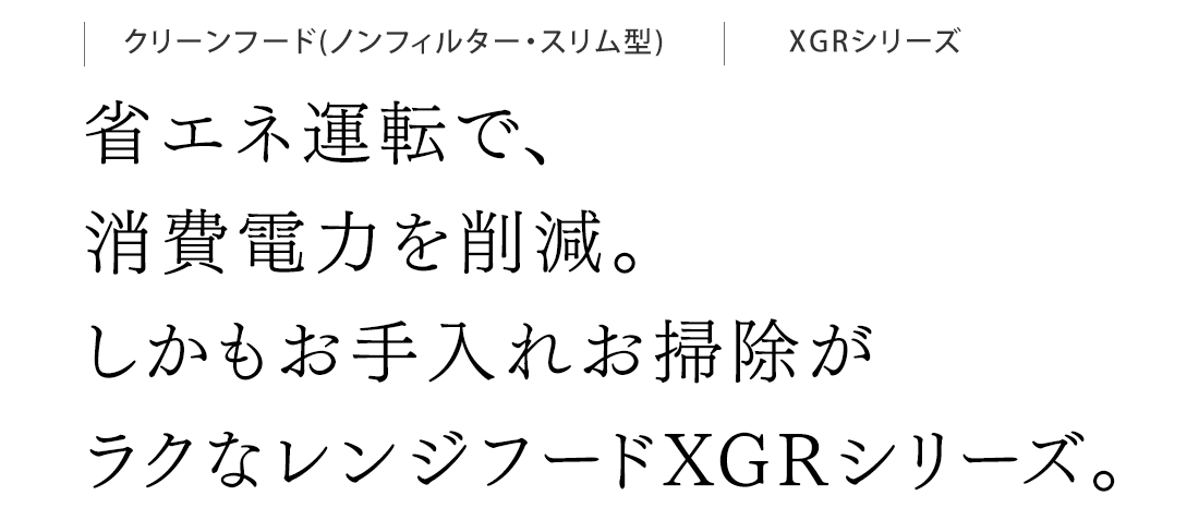 省エネ運転で、消費電力を削減。しかもお手入れお掃除がラクなレンジフードXGRシリーズ。