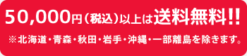 50,000円（税込）以上は送料無料！！※北海道・青森・秋田・岩手・沖縄・一部離島を除きます。