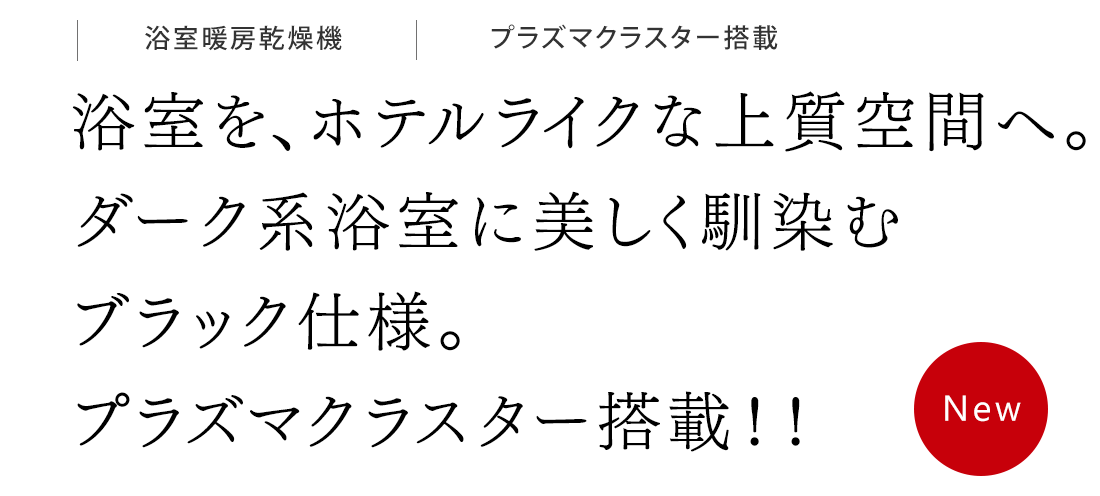 浴室を、ホテルライクな上質空間へ。 ダーク系浴室に美しく馴染むブラック仕様。プラズマクラスター搭載！！