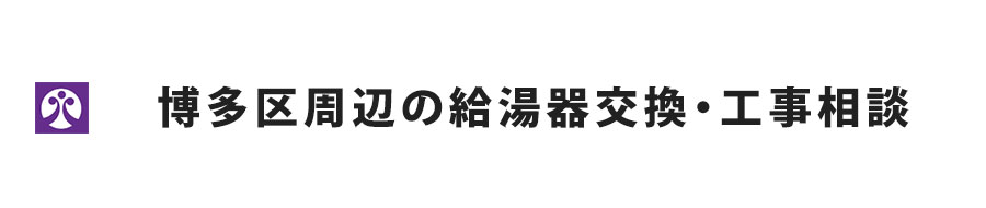 福岡市博多区周辺の給湯器交換・工事相談