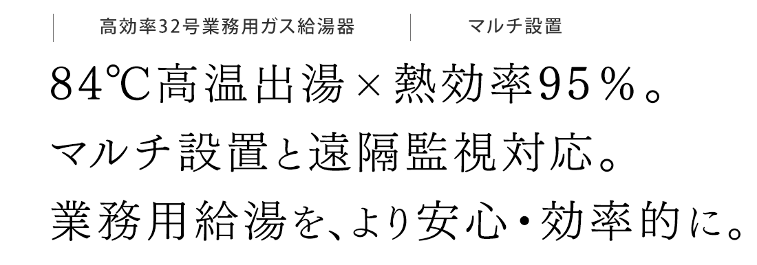 84℃高温出湯×熱効率95％。マルチ設置と遠隔監視対応。業務用給湯を、より安心・効率的に。